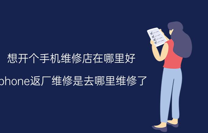 想开个手机维修店在哪里好 iphone返厂维修是去哪里维修了？